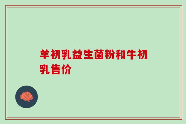 羊初乳益生菌粉和牛初乳售价