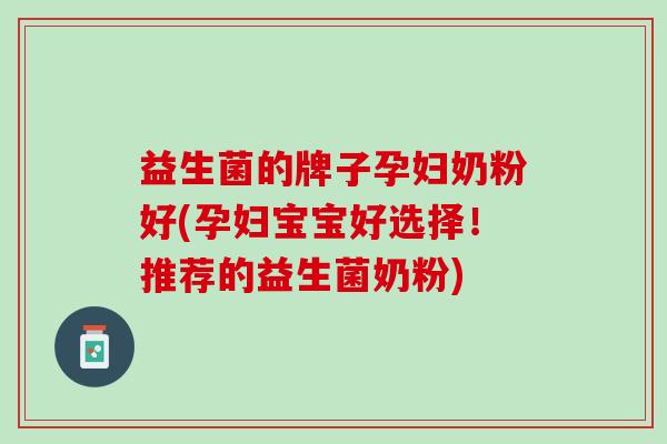 益生菌的牌子孕妇奶粉好(孕妇宝宝好选择！推荐的益生菌奶粉)