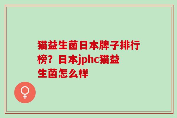猫益生菌日本牌子排行榜？日本jphc猫益生菌怎么样