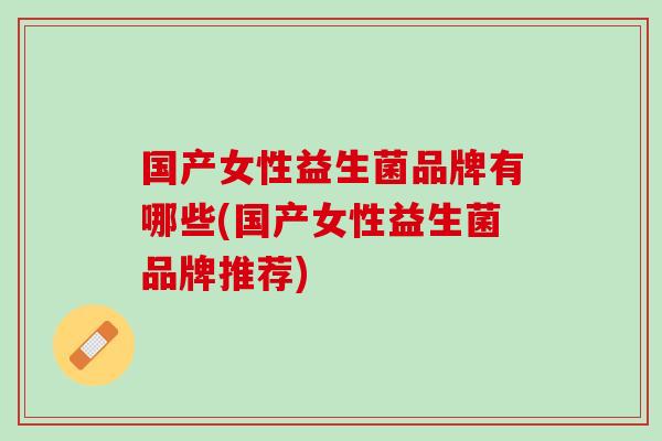 国产女性益生菌品牌有哪些(国产女性益生菌品牌推荐)