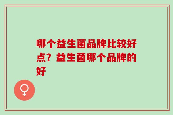 哪个益生菌品牌比较好点？益生菌哪个品牌的好