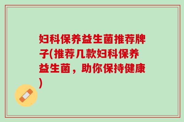 妇科保养益生菌推荐牌子(推荐几款妇科保养益生菌，助你保持健康)