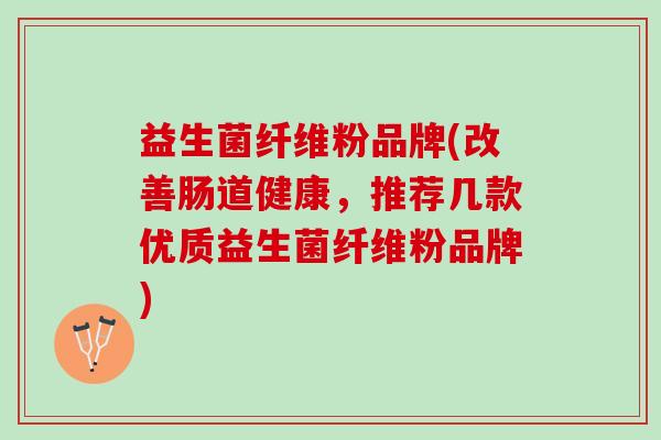 益生菌纤维粉品牌(改善肠道健康，推荐几款优质益生菌纤维粉品牌)