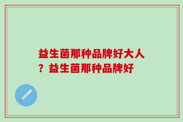 益生菌那种品牌好大人？益生菌那种品牌好