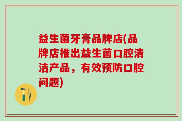 益生菌牙膏品牌店(品牌店推出益生菌口腔清洁产品，有效预防口腔问题)