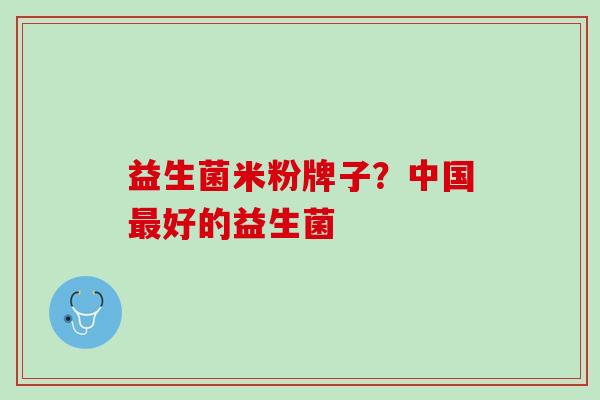 益生菌米粉牌子？中国最好的益生菌