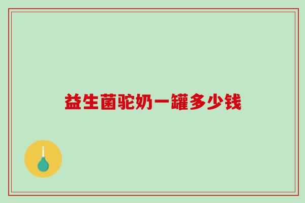 益生菌驼奶一罐多少钱