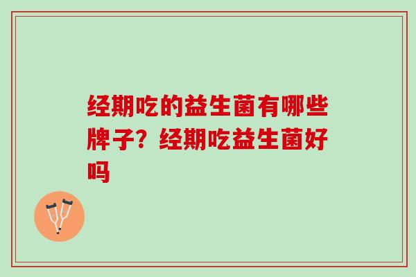 经期吃的益生菌有哪些牌子？经期吃益生菌好吗
