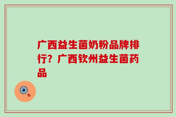 广西益生菌奶粉品牌排行？广西钦州益生菌药品