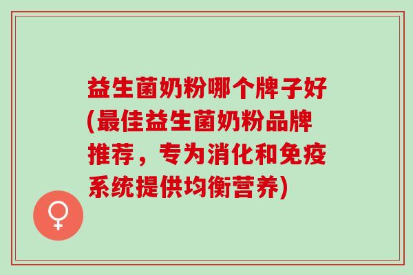 益生菌奶粉哪个牌子好(最佳益生菌奶粉品牌推荐，专为消化和免疫系统提供均衡营养)