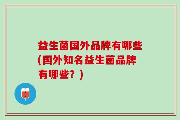 益生菌国外品牌有哪些(国外知名益生菌品牌有哪些？)