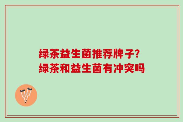 绿茶益生菌推荐牌子？绿茶和益生菌有冲突吗