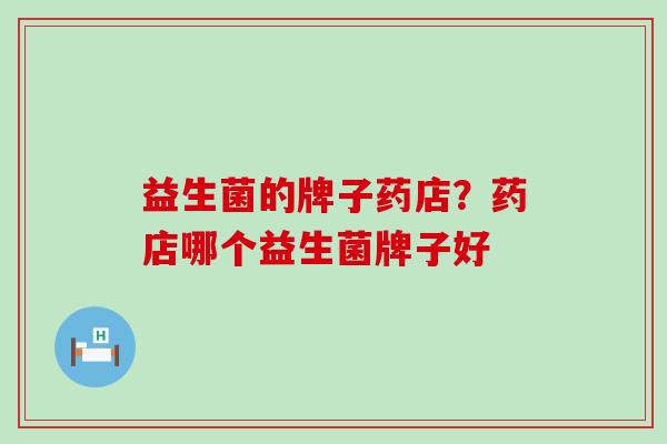 益生菌的牌子药店？药店哪个益生菌牌子好