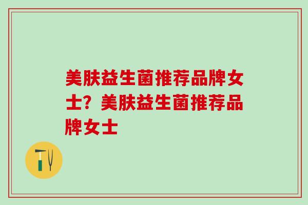美肤益生菌推荐品牌女士？美肤益生菌推荐品牌女士