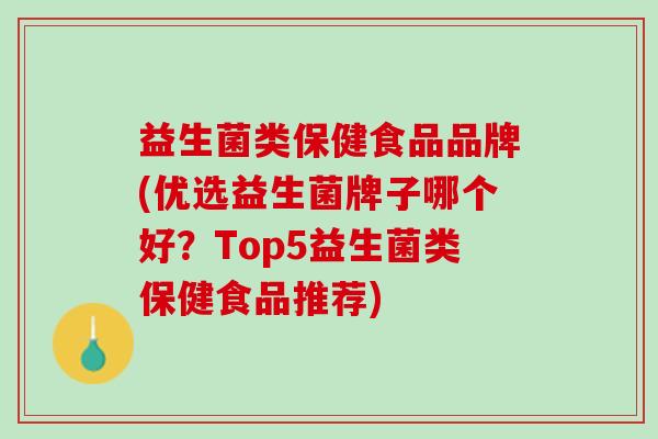 益生菌类保健食品品牌(优选益生菌牌子哪个好？Top5益生菌类保健食品推荐)