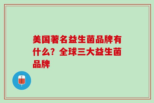 美国著名益生菌品牌有什么？全球三大益生菌品牌