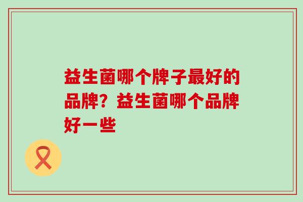 益生菌哪个牌子最好的品牌？益生菌哪个品牌好一些
