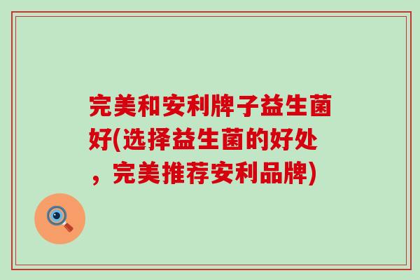 完美和安利牌子益生菌好(选择益生菌的好处，完美推荐安利品牌)
