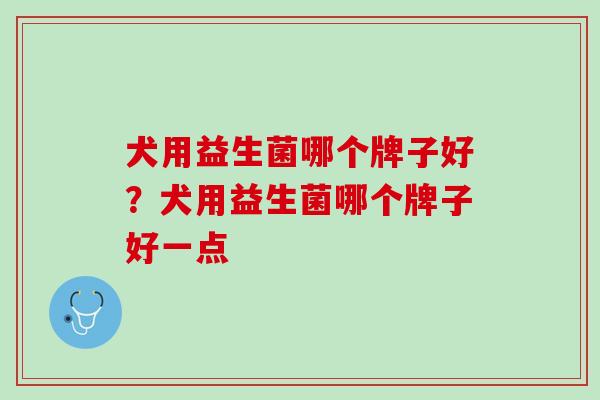 犬用益生菌哪个牌子好？犬用益生菌哪个牌子好一点