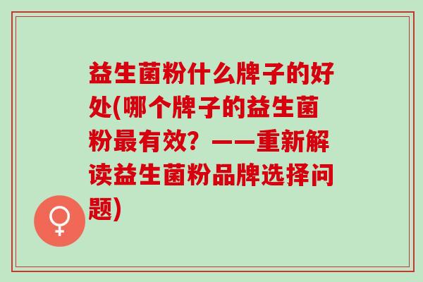 益生菌粉什么牌子的好处(哪个牌子的益生菌粉最有效？——重新解读益生菌粉品牌选择问题)