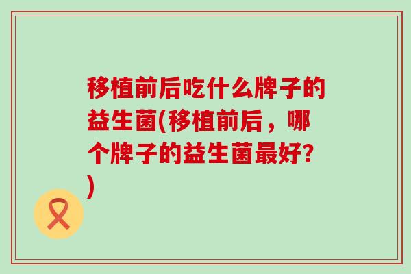 移植前后吃什么牌子的益生菌(移植前后，哪个牌子的益生菌最好？)