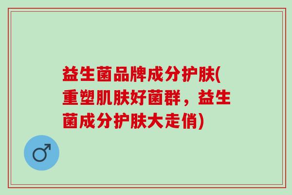 益生菌品牌成分护肤(重塑肌肤好菌群，益生菌成分护肤大走俏)
