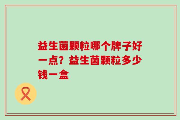 益生菌颗粒哪个牌子好一点？益生菌颗粒多少钱一盒