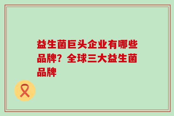 益生菌巨头企业有哪些品牌？全球三大益生菌品牌