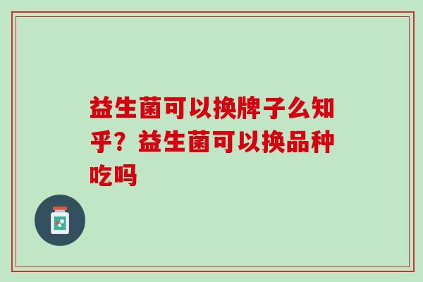 益生菌可以换牌子么知乎？益生菌可以换品种吃吗