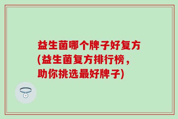 益生菌哪个牌子好复方(益生菌复方排行榜，助你挑选最好牌子)