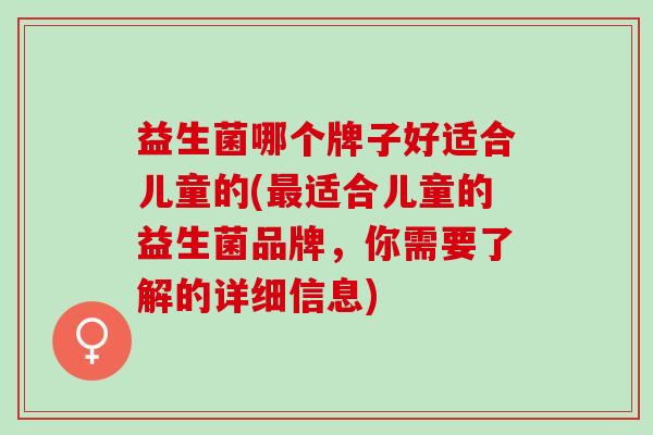 益生菌哪个牌子好适合儿童的(最适合儿童的益生菌品牌，你需要了解的详细信息)