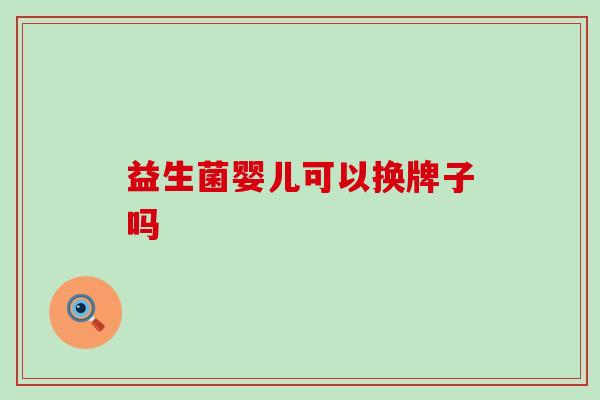 益生菌婴儿可以换牌子吗