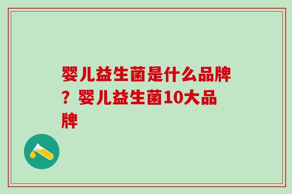 婴儿益生菌是什么品牌？婴儿益生菌10大品牌