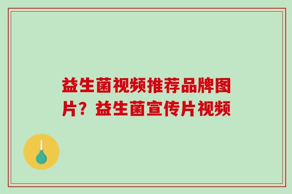 益生菌视频推荐品牌图片？益生菌宣传片视频