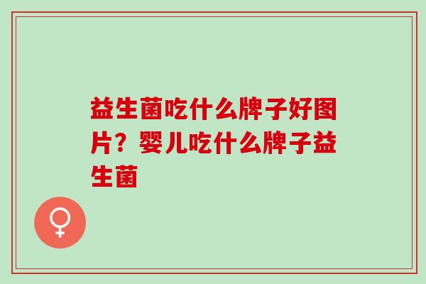 益生菌吃什么牌子好图片？婴儿吃什么牌子益生菌