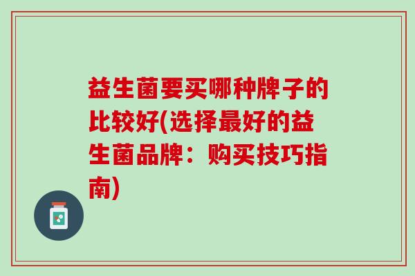 益生菌要买哪种牌子的比较好(选择最好的益生菌品牌：购买技巧指南)