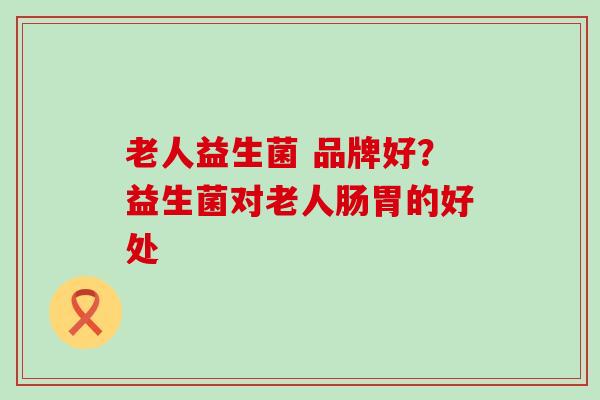 老人益生菌 品牌好？益生菌对老人肠胃的好处