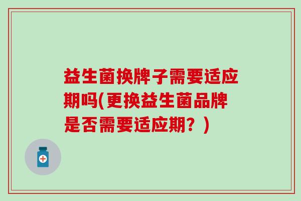 益生菌换牌子需要适应期吗(更换益生菌品牌是否需要适应期？)