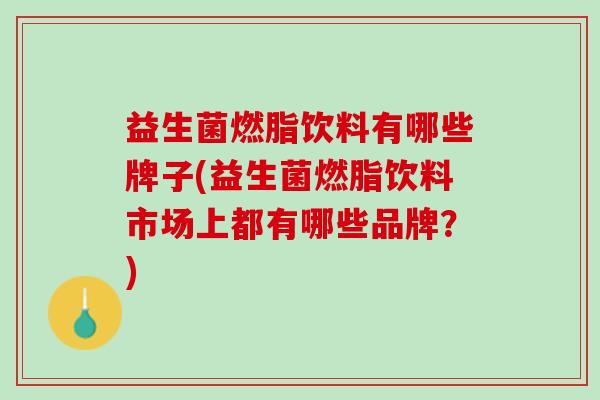 益生菌燃脂饮料有哪些牌子(益生菌燃脂饮料市场上都有哪些品牌？)
