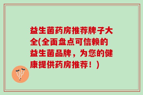 益生菌药房推荐牌子大全(全面盘点可信赖的益生菌品牌，为您的健康提供药房推荐！)