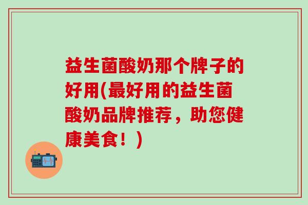 益生菌酸奶那个牌子的好用(最好用的益生菌酸奶品牌推荐，助您健康美食！)