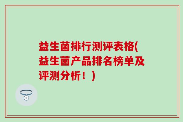 益生菌排行测评表格(益生菌产品排名榜单及评测分析！)
