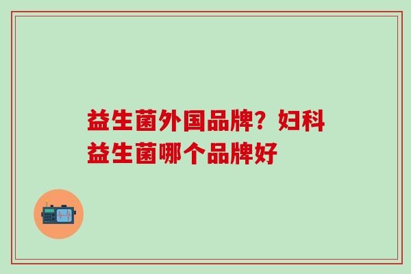 益生菌外国品牌？妇科益生菌哪个品牌好