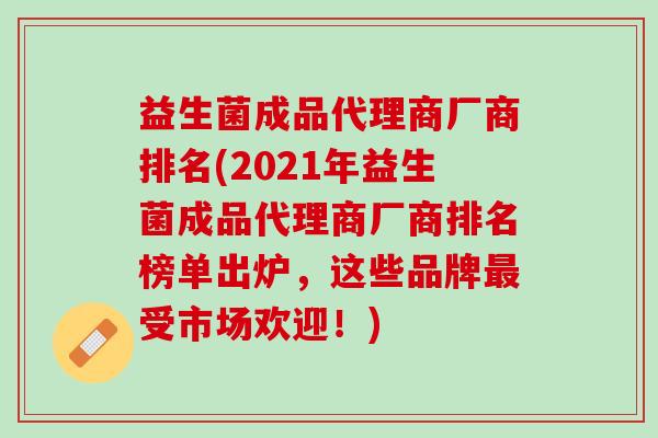 益生菌成品代理商厂商排名(2021年益生菌成品代理商厂商排名榜单出炉，这些品牌最受市场欢迎！)