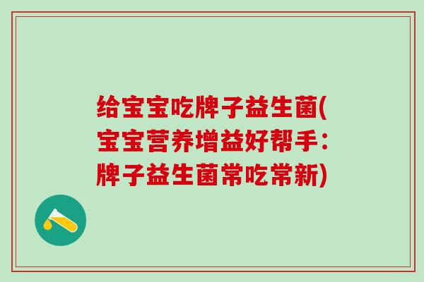 给宝宝吃牌子益生菌(宝宝营养增益好帮手：牌子益生菌常吃常新)