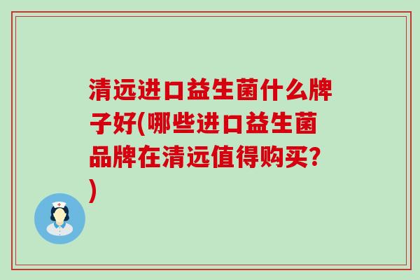 清远进口益生菌什么牌子好(哪些进口益生菌品牌在清远值得购买？)