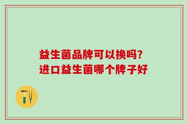 益生菌品牌可以换吗？进口益生菌哪个牌子好