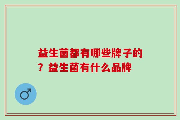 益生菌都有哪些牌子的？益生菌有什么品牌