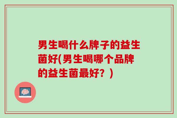 男生喝什么牌子的益生菌好(男生喝哪个品牌的益生菌最好？)