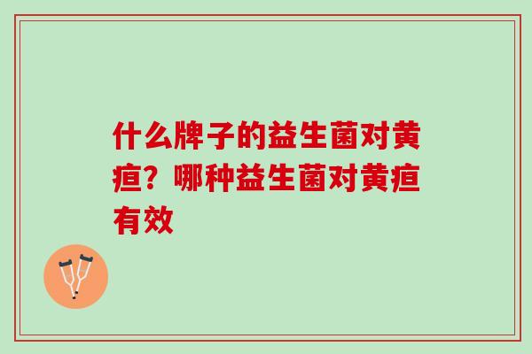 什么牌子的益生菌对黄疸？哪种益生菌对黄疸有效